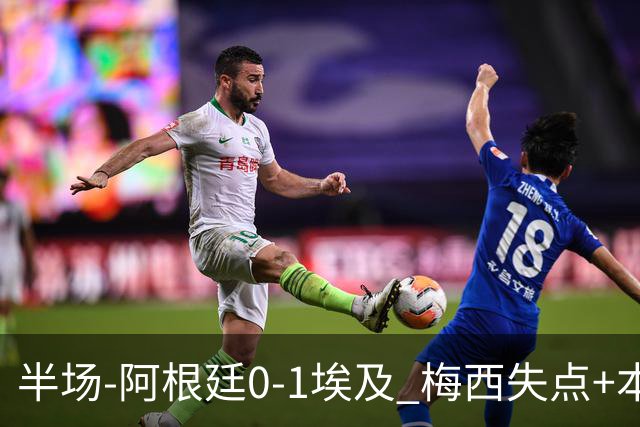 半场-阿根廷0-1埃及 梅西失点+本届两度失点+中柱易卜拉欣破门