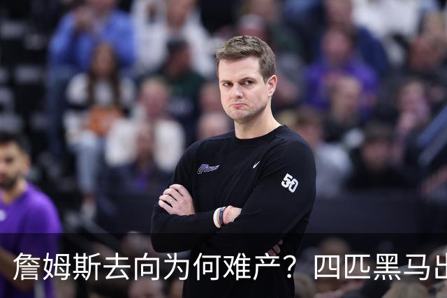 詹姆斯去向为何难产？四匹黑马出现加剧混乱