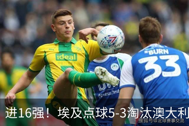 进16强！埃及点球5-3淘汰澳大利亚 哈尼乌龙 本届13粒乌龙破纪录
