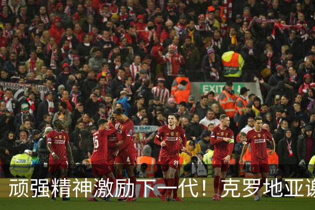 顽强精神激励下一代！克罗地亚谢幕战燃尽最后能量