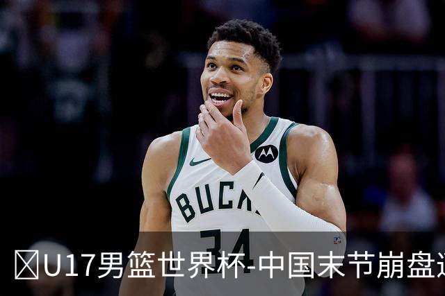 🏀U17男篮世界杯-中国末节崩盘遭加拿大逆转 狂丢35个后场篮板